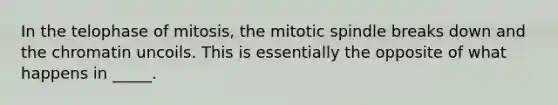 In the telophase of mitosis, the mitotic spindle breaks down and the chromatin uncoils. This is essentially the opposite of what happens in _____.