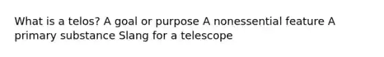 What is a telos? A goal or purpose A nonessential feature A primary substance Slang for a telescope