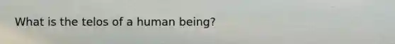 What is the telos of a human being?