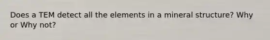 Does a TEM detect all the elements in a mineral structure? Why or Why not?