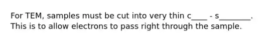 For TEM, samples must be cut into very thin c____ - s________. This is to allow electrons to pass right through the sample.