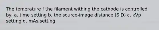 The temerature f the filament withing the cathode is controlled by: a. time setting b. the source-image distance (SID) c. kVp setting d. mAs setting