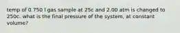 temp of 0.750 l gas sample at 25c and 2.00 atm is changed to 250c. what is the final pressure of the system, at constant volume?