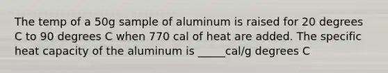 The temp of a 50g sample of aluminum is raised for 20 degrees C to 90 degrees C when 770 cal of heat are added. The specific heat capacity of the aluminum is _____cal/g degrees C