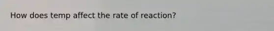 How does temp affect the rate of reaction?