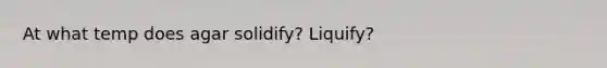 At what temp does agar solidify? Liquify? ​