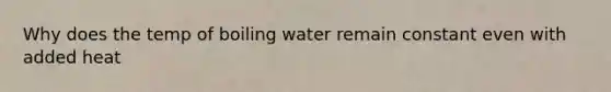 Why does the temp of boiling water remain constant even with added heat