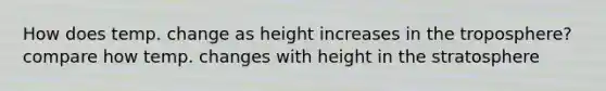 How does temp. change as height increases in the troposphere? compare how temp. changes with height in the stratosphere