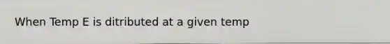 When Temp E is ditributed at a given temp