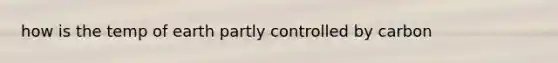 how is the temp of earth partly controlled by carbon