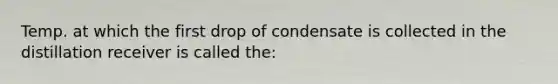 Temp. at which the first drop of condensate is collected in the distillation receiver is called the: