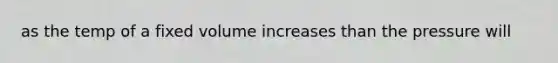 as the temp of a fixed volume increases than the pressure will