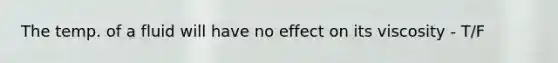 The temp. of a fluid will have no effect on its viscosity - T/F