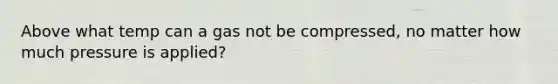 Above what temp can a gas not be compressed, no matter how much pressure is applied?