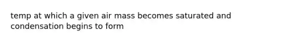 temp at which a given air mass becomes saturated and condensation begins to form