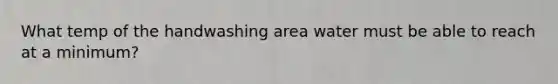 What temp of the handwashing area water must be able to reach at a minimum?