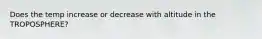 Does the temp increase or decrease with altitude in the TROPOSPHERE?