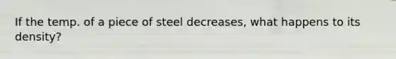 If the temp. of a piece of steel decreases, what happens to its density?