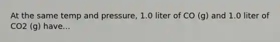 At the same temp and pressure, 1.0 liter of CO (g) and 1.0 liter of CO2 (g) have...