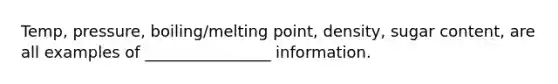 Temp, pressure, boiling/melting point, density, sugar content, are all examples of ________________ information.