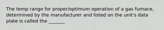 The temp range for proper/optimum operation of a gas furnace, determined by the manufacturer and listed on the unit's data plate is called the _______