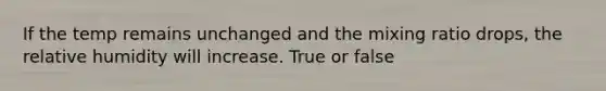 If the temp remains unchanged and the mixing ratio drops, the relative humidity will increase. True or false