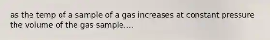 as the temp of a sample of a gas increases at constant pressure the volume of the gas sample....