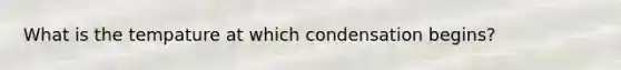 What is the tempature at which condensation begins?