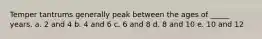 Temper tantrums generally peak between the ages of _____ years. a. 2 and 4 b. 4 and 6 c. 6 and 8 d. 8 and 10 e. 10 and 12