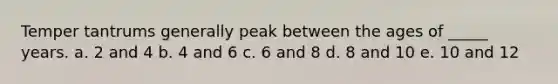 Temper tantrums generally peak between the ages of _____ years. a. 2 and 4 b. 4 and 6 c. 6 and 8 d. 8 and 10 e. 10 and 12