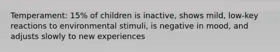 Temperament: 15% of children is inactive, shows mild, low-key reactions to environmental stimuli, is negative in mood, and adjusts slowly to new experiences