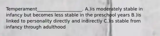 Temperament____________________. A.)is moderately stable in infancy but becomes less stable in the preschool years B.)is linked to personality directly and indirectly C.)is stable from infancy through adulthood