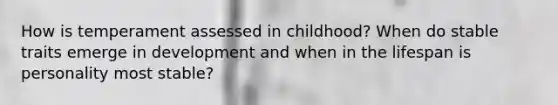 How is temperament assessed in childhood? When do stable traits emerge in development and when in the lifespan is personality most stable?