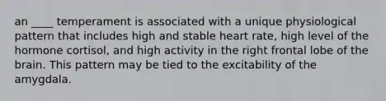 an ____ temperament is associated with a unique physiological pattern that includes high and stable heart rate, high level of the hormone cortisol, and high activity in the right frontal lobe of the brain. This pattern may be tied to the excitability of the amygdala.