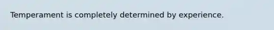 Temperament is completely determined by experience.