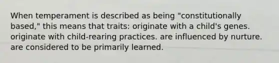 When temperament is described as being "constitutionally based," this means that traits: originate with a child's genes. originate with child-rearing practices. are influenced by nurture. are considered to be primarily learned.