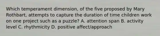 Which temperament dimension, of the five proposed by Mary Rothbart, attempts to capture the duration of time children work on one project such as a puzzle? A. attention span B. activity level C. rhythmicity D. positive affect/approach