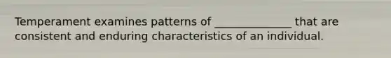 Temperament examines patterns of ______________ that are consistent and enduring characteristics of an individual.