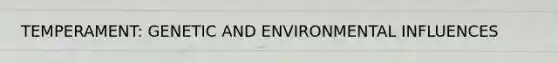 TEMPERAMENT: GENETIC AND ENVIRONMENTAL INFLUENCES