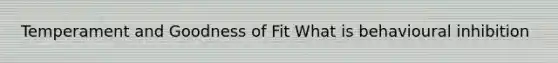 Temperament and Goodness of Fit What is behavioural inhibition