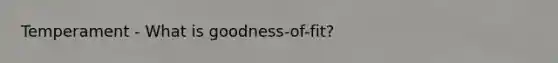 Temperament - What is goodness-of-fit?