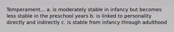 Temperament... a. is moderately stable in infancy but becomes less stable in the preschool years b. is linked to personality directly and indirectly c. is stable from infancy through adulthood