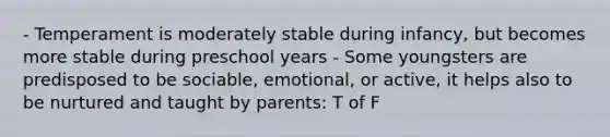 - Temperament is moderately stable during infancy, but becomes more stable during preschool years - Some youngsters are predisposed to be sociable, emotional, or active, it helps also to be nurtured and taught by parents: T of F