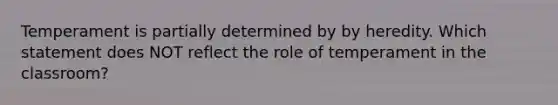 Temperament is partially determined by by heredity. Which statement does NOT reflect the role of temperament in the classroom?