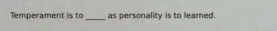 Temperament is to _____ as personality is to learned.