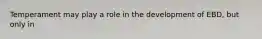 Temperament may play a role in the development of EBD, but only in