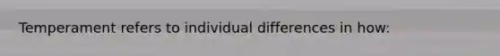 Temperament refers to individual differences in how: