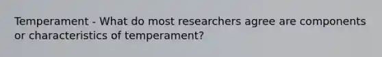 Temperament - What do most researchers agree are components or characteristics of temperament?