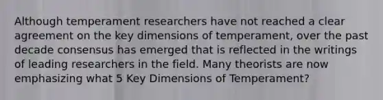 Although temperament researchers have not reached a clear agreement on the key dimensions of temperament, over the past decade consensus has emerged that is reflected in the writings of leading researchers in the field. Many theorists are now emphasizing what 5 Key Dimensions of Temperament?