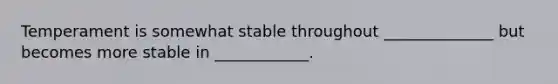 Temperament is somewhat stable throughout ______________ but becomes more stable in ____________.